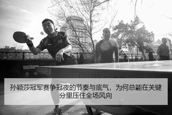 孙颖莎冠军赛争冠夜的节奏与底气，为何总能在关键分里压住全场风向